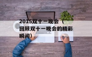 2015双十一晚会（回顾双十一晚会的精彩瞬间）