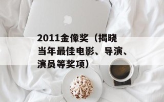 2011金像奖（揭晓当年最佳电影、导演、演员等奖项）