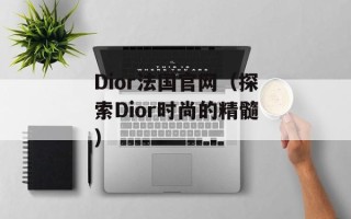 Dior法国官网（探索Dior时尚的精髓）