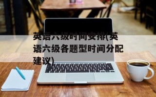 英语六级时间安排(英语六级各题型时间分配建议)