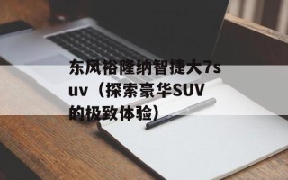 东风裕隆纳智捷大7suv（探索豪华SUV的极致体验）