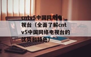 cntv5中国网络电视台（全面了解cntv5中国网络电视台的优势和特色）