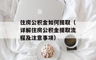 住房公积金如何提取（详解住房公积金提取流程及注意事项）