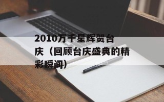 2010万千星辉贺台庆（回顾台庆盛典的精彩瞬间）