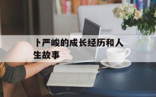 卜严峻的成长经历和人生故事