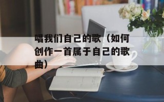 唱我们自己的歌（如何创作一首属于自己的歌曲）