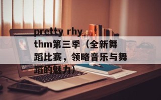 pretty rhythm第三季（全新舞蹈比赛，领略音乐与舞蹈的魅力）