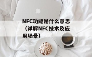 NFC功能是什么意思（详解NFC技术及应用场景）