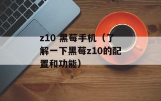 z10 黑莓手机（了解一下黑莓z10的配置和功能）