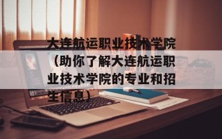 大连航运职业技术学院（助你了解大连航运职业技术学院的专业和招生信息）