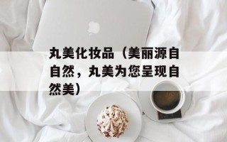丸美化妆品（美丽源自自然，丸美为您呈现自然美）
