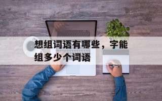 想组词语有哪些，字能组多少个词语
