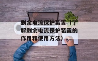 剩余电流保护装置（了解剩余电流保护装置的作用和使用方法）
