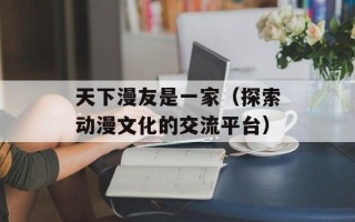 天下漫友是一家（探索动漫文化的交流平台）
