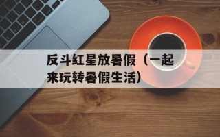 反斗红星放暑假（一起来玩转暑假生活）