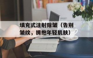 填充式注射除皱（告别皱纹，拥抱年轻肌肤）