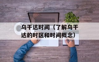 乌干达时间（了解乌干达的时区和时间概念）