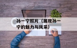 孙一宁照片（展现孙一宁的魅力与风采）