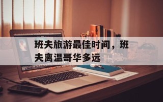 班夫旅游最佳时间，班夫离温哥华多远