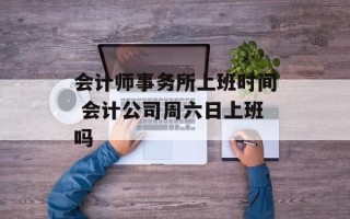 会计师事务所上班时间 会计公司周六日上班吗