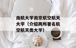 南航大学南京航空航天大学（介绍两所著名航空航天类大学）