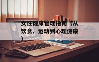 女性健康管理指南（从饮食、运动到心理健康）