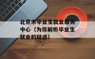 北京市毕业生就业服务中心（为你解析毕业生就业的疑惑）