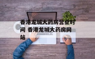 香港龙城大药房营业时间 香港龙城大药房网站