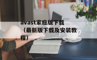 avast家庭版下载（最新版下载及安装教程）