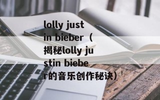 lolly justin bieber（揭秘lolly justin bieber的音乐创作秘诀）