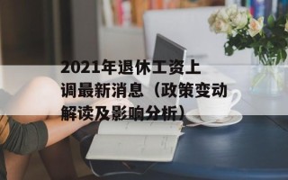 2021年退休工资上调最新消息（政策变动解读及影响分析）
