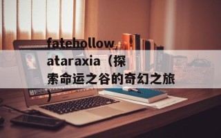 fatehollowataraxia（探索命运之谷的奇幻之旅）