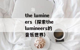the lumineers（探索the lumineers的音乐世界）