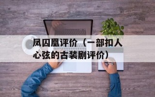凤囚凰评价（一部扣人心弦的古装剧评价）