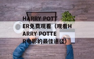 HARRY POTTER免费观看（观看HARRY POTTER电影的最佳途径）