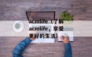 acmlife（了解acmlife，享受更好的生活）