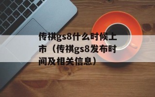 传祺gs8什么时候上市（传祺gs8发布时间及相关信息）