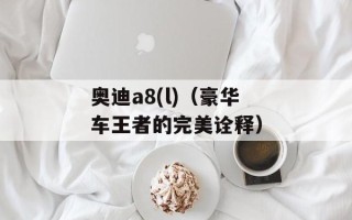 奥迪a8(l)（豪华车王者的完美诠释）