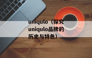 uniqulo（探究uniqulo品牌的历史与特色）