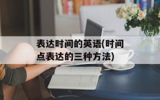表达时间的英语(时间点表达的三种方法)