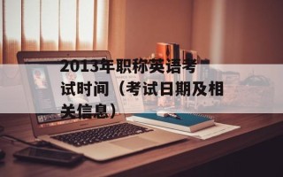 2013年职称英语考试时间（考试日期及相关信息）