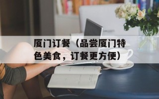 厦门订餐（品尝厦门特色美食，订餐更方便）