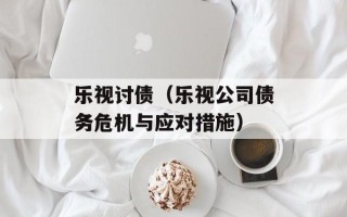 乐视讨债（乐视公司债务危机与应对措施）
