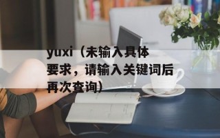 yuxi（未输入具体要求，请输入关键词后再次查询）