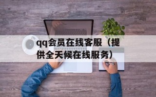 qq会员在线客服（提供全天候在线服务）