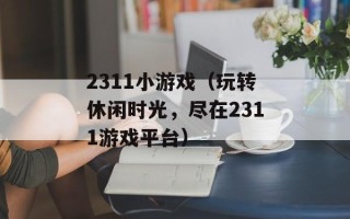 2311小游戏（玩转休闲时光，尽在2311游戏平台）