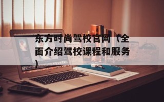 东方时尚驾校官网（全面介绍驾校课程和服务）
