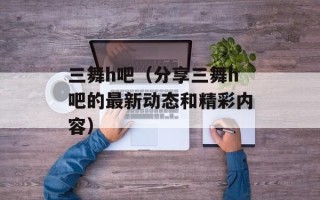三舞h吧（分享三舞h吧的最新动态和精彩内容）