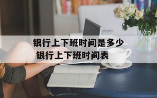 银行上下班时间是多少 银行上下班时间表