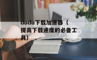 dudu下载加速器（提高下载速度的必备工具）